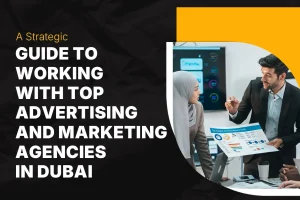 A strategic guide to working with top advertising and marketing agencies in Dubai, UAE