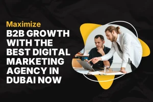 Maximize B2B Growth with the Best Digital Marketing Agency in Dubai Now